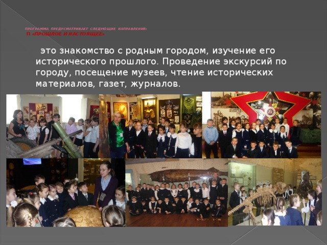  ПРОГРАММА ПРЕДУСМАТРИВАЕТ СЛЕДУЮЩИЕ НАПРАВЛЕНИЯ:   П «ПРОШЛОЕ И НАСТОЯЩЕЕ»      это знакомство с родным городом, изучение его исторического прошлого. Проведение экскурсий по городу, посещение музеев, чтение исторических материалов, газет, журналов. 