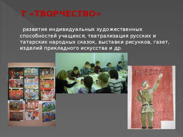 Т «ТВОРЧЕСТВО»   развитие индивидуальных художественных способностей учащихся, театрализация русских и татарских народных сказок, выставки рисунков, газет, изделий прикладного искусства и др. 