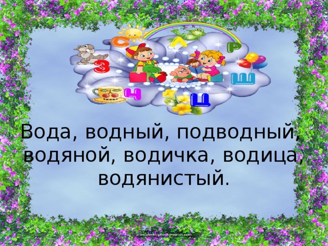      Вода, водный, подводный,  водяной, водичка, водица, водянистый.   