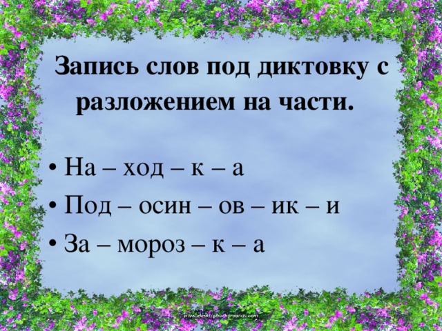 Запись слов под диктовку с разложением на части.   На – ход – к – а Под – осин – ов – ик – и За – мороз – к – а 
