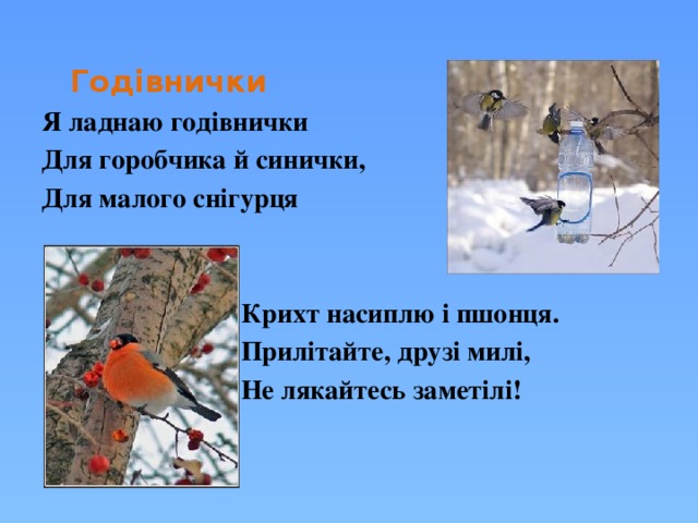   Годівнички Я ладнаю годівнички Для горобчика й синички, Для малого снігурця    Крихт насиплю і пшонця.  Прилітайте, друзі милі,  Не лякайтесь заметілі!  