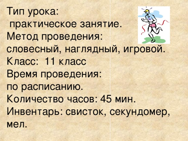 Тип урока:  практическое занятие. Метод проведения: словесный, наглядный, игровой. Класс: 11 класс Время проведения: по расписанию. Количество часов: 45 мин. Инвентарь: свисток, секундомер, мел. 