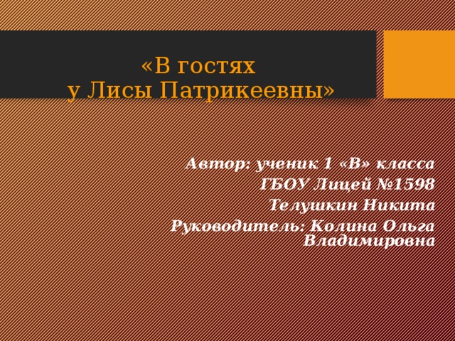  «В гостях  у Лисы Патрикеевны» Автор: ученик 1 «В» класса ГБОУ Лицей №1598 Телушкин Никита Руководитель: Колина Ольга Владимировна 