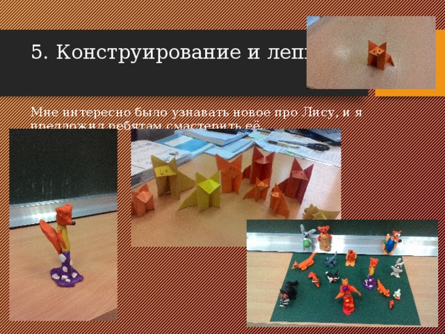 5. Конструирование и лепка    Мне интересно было узнавать новое про Лису, и я предложил ребятам смастерить её.         