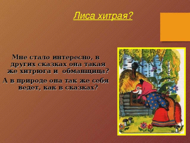 Лиса хитрая?    Мне стало интересно, в других сказках она такая же хитрюга и обманщица? А в природе она так же себя ведет, как в сказках?   