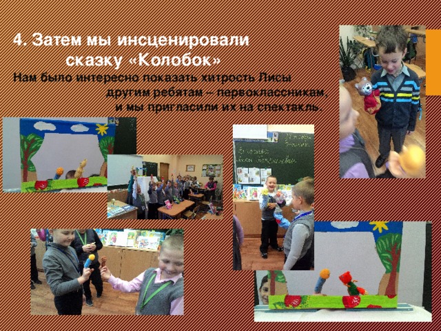 4. Затем мы инсценировали  сказку «Колобок» Нам было интересно показать хитрость Лисы другим ребятам – первоклассникам,  и мы пригласили их на спектакль.                