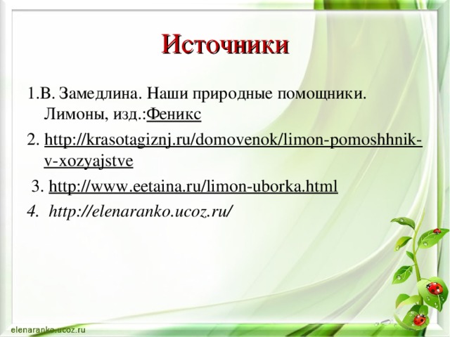 Источники 1.В. Замедлина. Наши природные помощники. Лимоны, изд.: Феникс 2. http://krasotagiznj.ru/domovenok/limon-pomoshhnik-v-xozyajstve  3. http://www.eetaina.ru/limon-uborka.html 4. http://elenaranko.ucoz.ru/