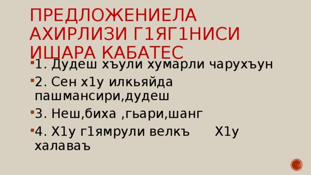 Предложениела ахирлизи г1яг1ниси ишара кабатес 1. Дудеш хъули хумарли чарухъун 2. Сен х1у илкьяйда пашмансири,дудеш 3. Неш,биха ,гьари,шанг 4. Х1у г1ямрули велкъ Х1у халаваъ 