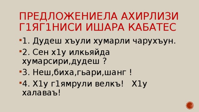Предложениела ахирлизи г1яг1ниси ишара кабатес 1. Дудеш хъули хумарли чарухъун. 2. Сен х1у илкьяйда хумарсири,дудеш ? 3. Неш,биха,гьари,шанг ! 4. Х1у г1ямрули велкъ! Х1у халаваъ! 