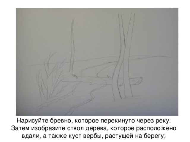 Нарисуйте бревно, которое перекинуто через реку. Затем изобразите ствол дерева, которое расположено вдали, а также куст вербы, растущей на берегу; 