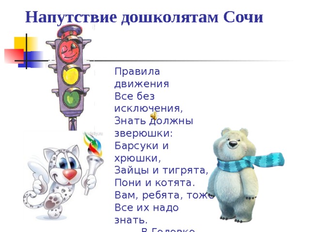  Напутствие дошколятам Сочи Правила движения Все без исключения, Знать должны зверюшки: Барсуки и хрюшки, Зайцы и тигрята, Пони и котята. Вам, ребята, тоже Все их надо знать.  В.Головко 