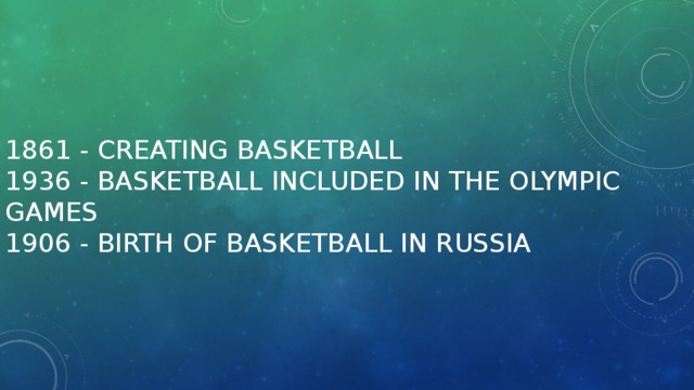 1861 - creating basketball  1936 - basketball included in the Olympic Games  1906 - birth of basketball in Russia 