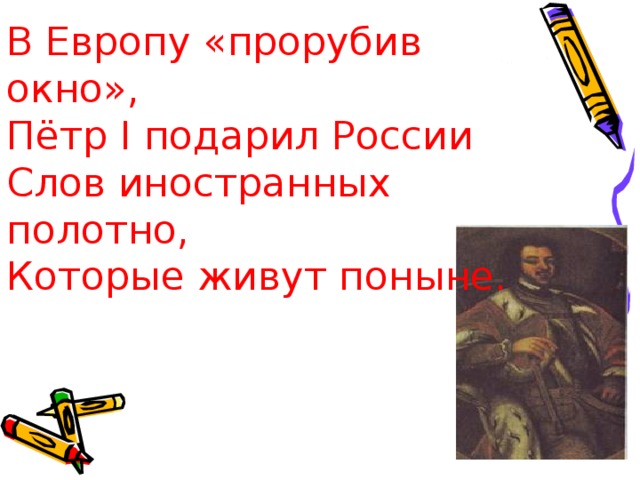 В Европу «прорубив окно»,  Пётр I подарил России  Слов иностранных полотно,  Которые живут поныне. 