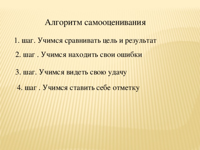 Алгоритм самооценивания 1. шаг. Учимся сравнивать цель и результат 2. шаг . Учимся находить свои ошибки 3. шаг. Учимся видеть свою удачу 4. шаг . Учимся ставить себе отметку