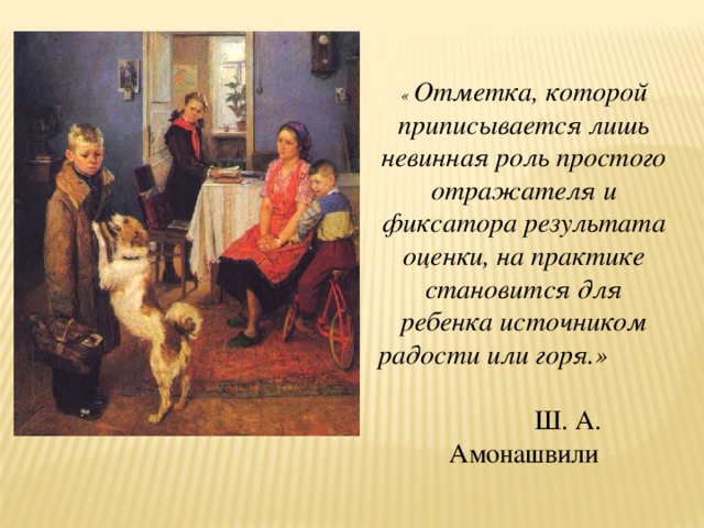 « Отметка, которой приписывается лишь невинная роль простого отражателя и фиксатора результата оценки, на практике становится для ребенка источником радости или горя.» Ш. А. Амонашвили