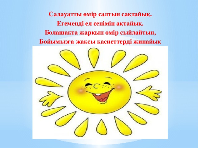 Салауатты өмір салтын сақтайық. Егеменді ел сенімін ақтайық. Болашақта жарқын өмір сыйлайтын, Бойымызға жақсы қасиеттерді жинайық 