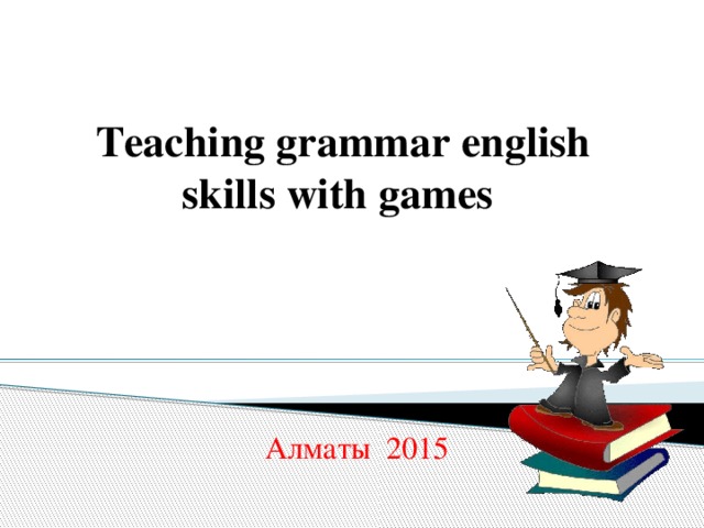 Teaching grammar english skills with games Алматы 2015 