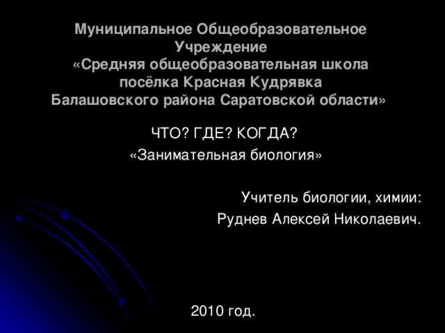 Муниципальное Общеобразовательное Учреждение  «Средняя общеобразовательная школа  посёлка Красная Кудрявка  Балашовского района Саратовской области»  ЧТО? ГДЕ? КОГДА? «Занимательная биология» Учитель биологии, химии: Руднев Алексей Николаевич. 2010 год.  