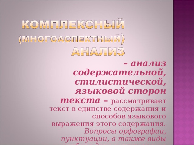 – анализ содержательной, стилистической, языковой сторон текста – рассматривает текст в единстве содержания и способов языкового выражения этого содержания. Вопросы орфографии, пунктуации, а также виды разбора дополняют анализ текста.  