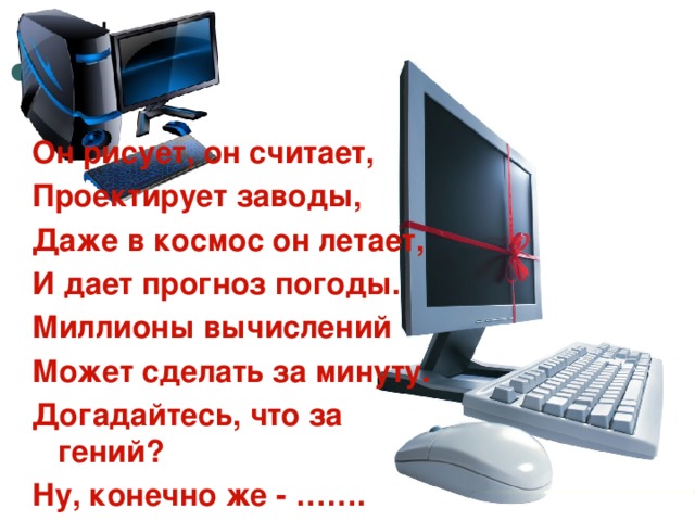 Он рисует, он считает, Проектирует заводы, Даже в космос он летает, И дает прогноз погоды. Миллионы вычислений Может сделать за минуту. Догадайтесь, что за гений? Ну, конечно же - …….