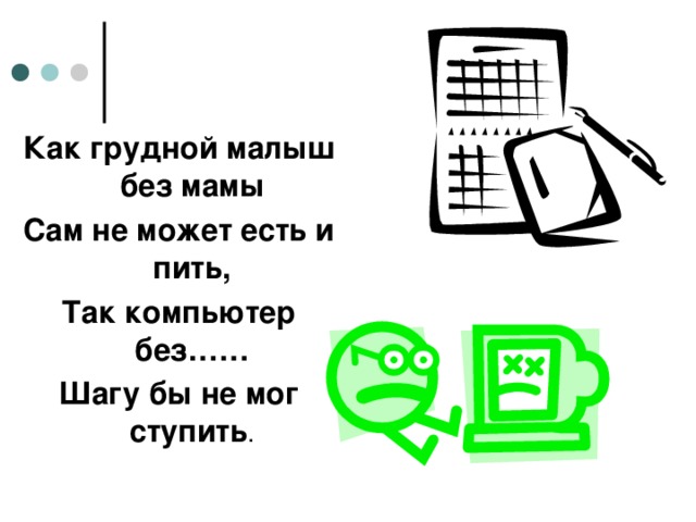 Как грудной малыш без мамы Сам не может есть и пить, Так компьютер без…… Шагу бы не мог ступить .