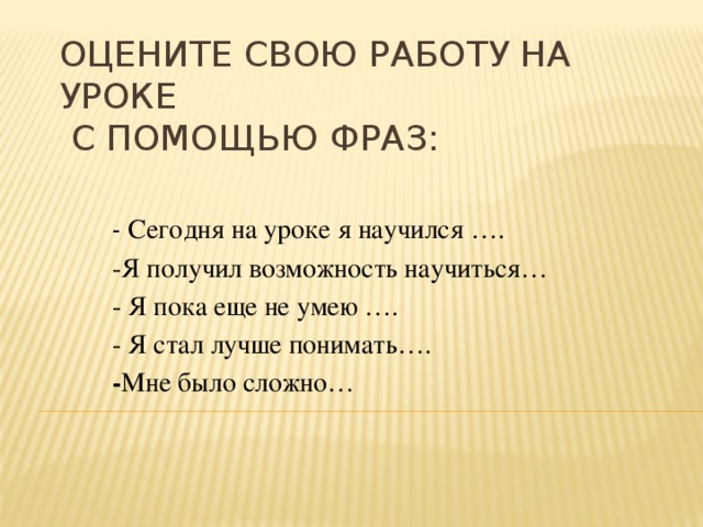 Оцените свою работу на уроке  с помощью фраз:   - Сегодня на уроке я научился …. -Я получил возможность научиться… - Я пока еще не умею …. - Я стал лучше понимать…. - Мне было сложно…
