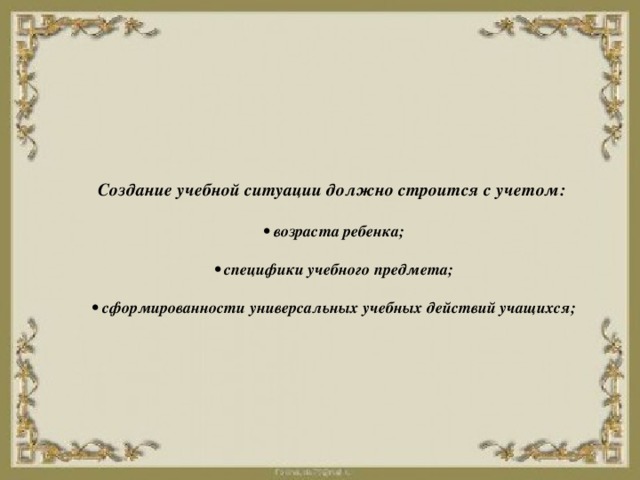     Создание учебной ситуации должно строится с учетом:   • возраста ребенка;   • специфики учебного предмета;   • сформированности универсальных учебных действий учащихся;        