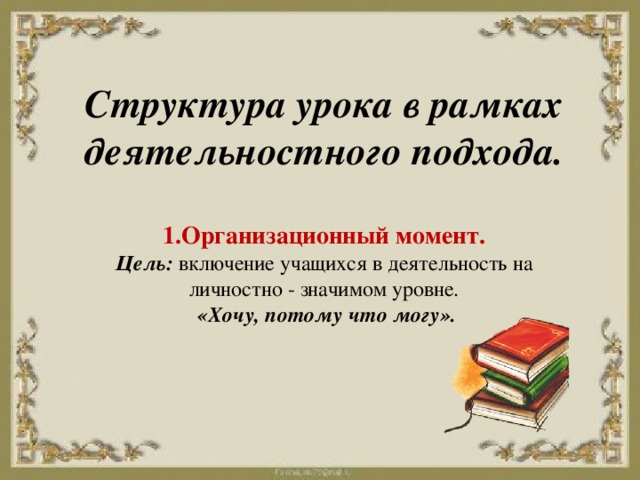 Структура урока в рамках деятельностного подхода.   1.Организационный момент.  Цель:  включение учащихся в деятельность на личностно - значимом уровне.   «Хочу, потому что могу».    