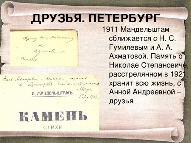 ДРУЗЬЯ. ПЕТЕРБУРГ 1911 Мандельштам сближается с Н. С. Гумилевым и А. А. Ахматовой. Память о Николае Степановиче, расстрелянном в 1921, хранит всю жизнь, с Анной Андреевной – друзья 