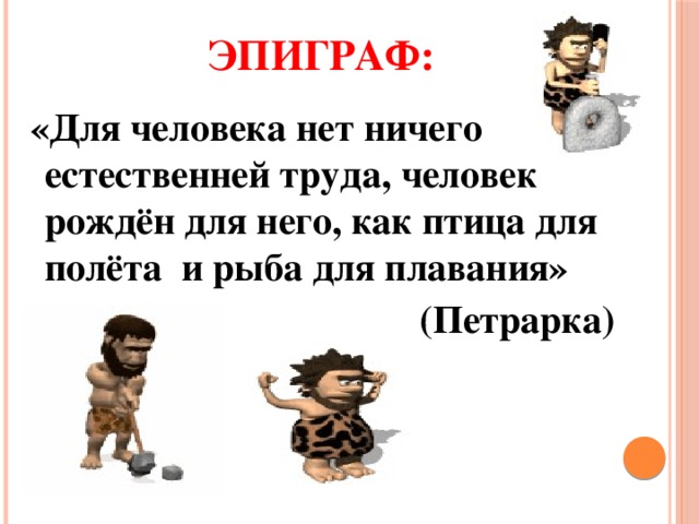 ЭПИГРАФ:  «Для человека нет ничего естественней труда, человек рождён для него, как птица для полёта и рыба для плавания»  (Петрарка) 