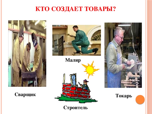 Кто создает товары? Маляр Сварщик Токарь Строитель 