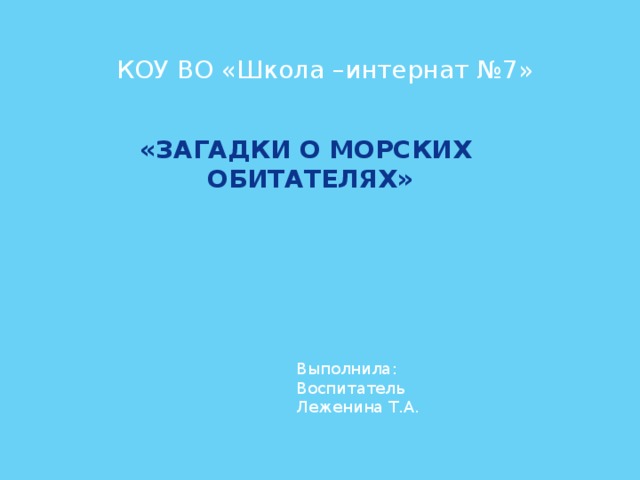 КОУ ВО «Школа –интернат №7» «Загадки о морских обитателях» Выполнила: Воспитатель Леженина Т.А. 