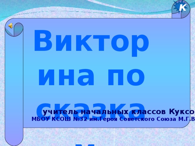 . к Викторина по сказкам  учитель начальных классов Куксова Л.Н МБОУ КСОШ №32 им.Героя Советского Союза М.Г.Владимирова 