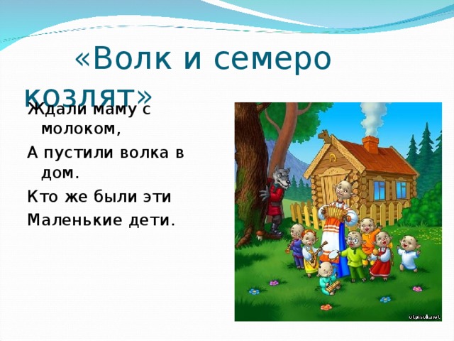  «Волк и семеро козлят» Ждали маму с молоком, А пустили волка в дом. Кто же были эти Маленькие дети. 