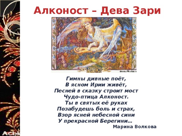 Алконост – Дева Зари Гимны дивные поёт,  В ясном Ирии живёт,  Песней в сказку строит мост  Чудо-птица Алконост.  Ты в святых её руках  Позабудешь боль и страх,  Взор ясней небесной сини  У прекрасной Берегини… Марина Волкова  