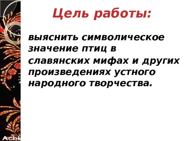 Цель работы:  выяснить символическое значение птиц в славянских мифах и других произведениях устного народного творчества.     