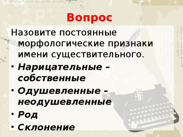 Вопрос Назовите постоянные морфологические признаки имени существительного. Нарицательные – собственные Одушевленные – неодушевленные Род Склонение 