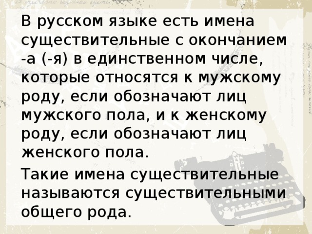 В русском языке есть имена существительные с окончанием -а (-я) в единственном числе, которые относятся к мужскому роду, если обозначают лиц мужского пола, и к женскому роду, если обозначают лиц женского пола.  Такие имена существительные называются существительными общего рода. 