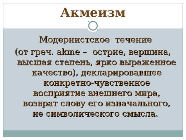 Акмеизм  Модернистское течение (от греч. akme – острие, вершина, высшая степень, ярко выраженное качество), декларировавшее конкретно-чувственное восприятие внешнего мира, возврат слову его изначального, не символического смысла. 