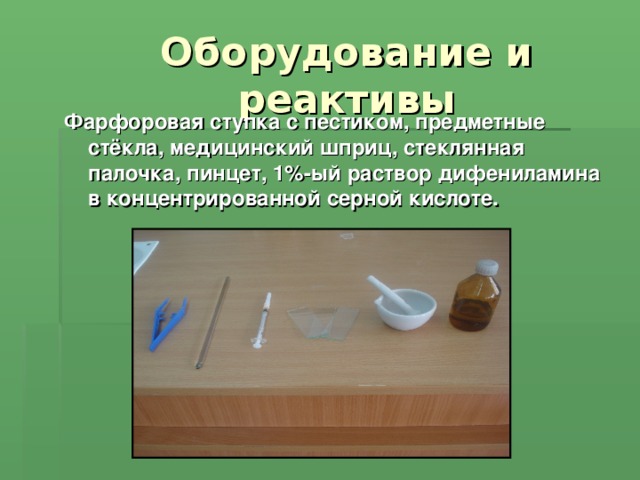 Оборудование и реактивы Фарфоровая ступка с пестиком, предметные стёкла, медицинский шприц, стеклянная палочка, пинцет, 1%-ый раствор дифениламина в концентрированной серной кислоте.  