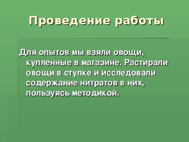 Проведение работы Для опытов мы взяли овощи, купленные в магазине. Растирали овощи в ступке и исследовали содержание нитратов в них, пользуясь методикой.  