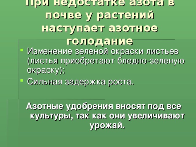 При недостатке азота в почве у растений наступает азотное голодание Изменение зеленой окраски листьев (листья приобретают бледно-зеленую окраску); Сильная задержка роста.  Азотные удобрения вносят под все культуры, так как они увеличивают урожай.  