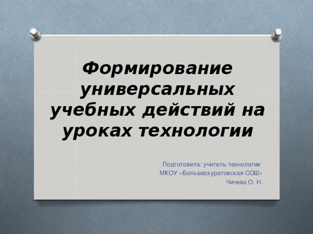   Формирование универсальных учебных действий на уроках технологии Подготовила: учитель технологии  МКОУ «Большескуратовская СОШ»  Чичева О. Н. 