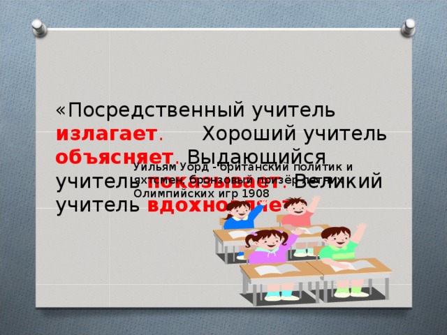 «Посредственный учитель излагает . Хороший учитель объясняет . Выдающийся учитель показывает . Великий учитель вдохновляет ».     Уильям Уорд - британский политик и яхтсмен, бронзовый призёр летних Олимпийских игр 1908 