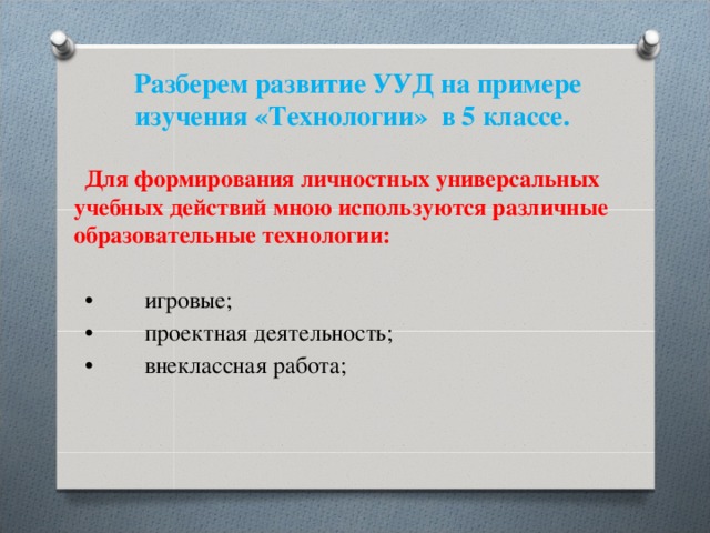 Разберем развитие УУД на примере изучения «Технологии» в 5 классе.  Для формирования личностных универсальных учебных действий мною используются различные образовательные технологии:  •  игровые; •  проектная деятельность; •  внеклассная работа; 