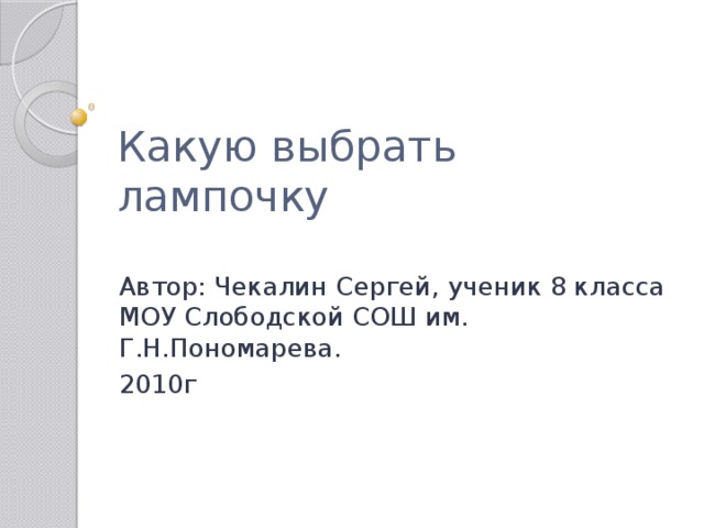 Какую выбрать лампочку Автор: Чекалин Сергей, ученик 8 класса МОУ Слободской СОШ им. Г.Н.Пономарева. 2010г