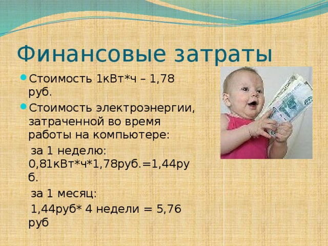 Финансовые затраты Стоимость 1кВт*ч – 1,78 руб. Стоимость электроэнергии, затраченной во время работы на компьютере:  за 1 неделю: 0,81кВт*ч*1,78руб.=1,44руб.  за 1 месяц:  1,44руб* 4 недели = 5,76 руб