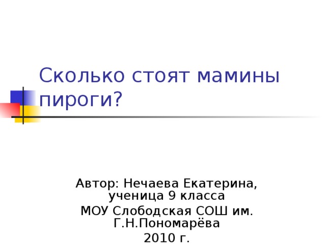 Сколько стоят мамины пироги? Автор: Нечаева Екатерина, ученица 9 класса МОУ Слободская СОШ им. Г.Н.Пономарёва 2010 г.