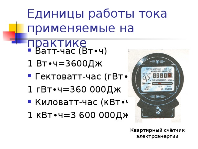 Единицы работы тока применяемые на практике Ватт-час (Вт ∙ ч) 1 Вт ∙ ч=3600Дж Гектоватт-час (г Вт ∙ ч) 1 г Вт ∙ ч=360 000Дж Киловатт-час (к Вт ∙ ч) 1 к Вт ∙ ч=3 600 000Дж Квартирный счётчик электроэнергии