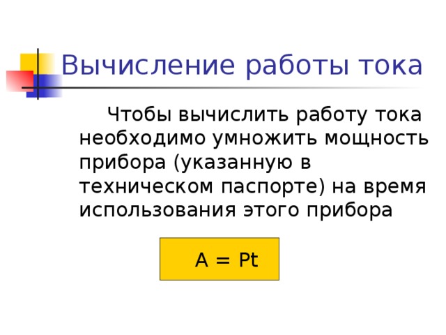 Вычисление работы тока  Чтобы вычислить работу тока необходимо умножить мощность прибора (указанную в техническом паспорте) на время использования этого прибора  A = Pt